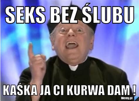 Seks bez ślubu Kaśka Ja ci kurwa dam Memy pl