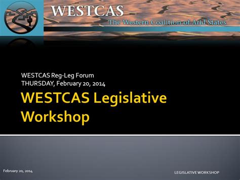 February 20 2014 LEGISLATIVE WORKSHOP WESTCAS Reg Leg Forum THURSDAY