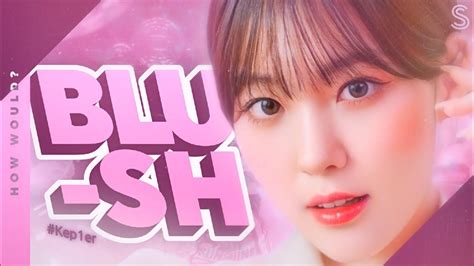 Kep Er Blush By Woo Ah How Would Youtube