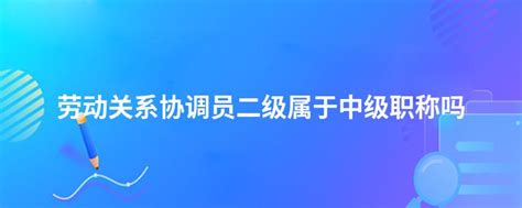 劳动关系协调员二级属于中级职称吗 吉格考试网