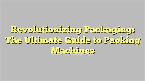 Revolutionizing Packaging The Ultimate Guide To Packing Machines