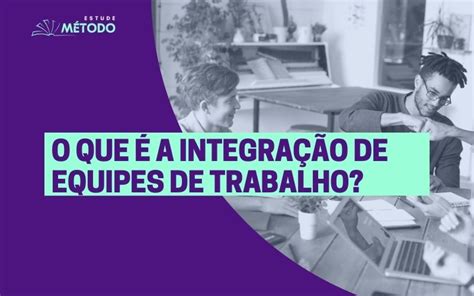 O que é a integração de equipes de trabalho Método Estude