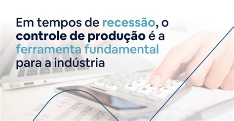 Em Tempos De Recessão O Controle Da Produção é A Ferramenta