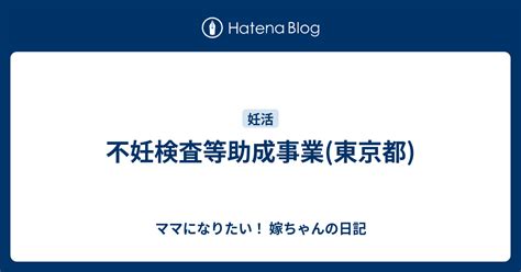 不妊検査等助成事業 東京都 ママになりたい！ 嫁ちゃんの日記