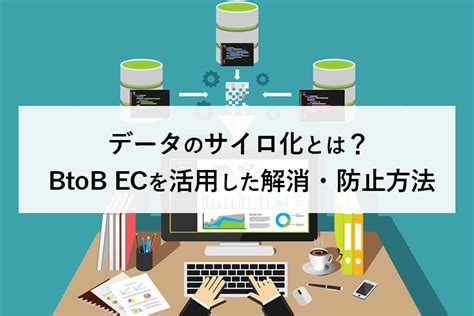 データのサイロ化とは？ Btob Ecを活用した解消・防止方法 Ecbeing