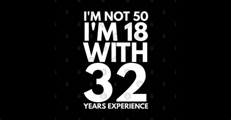 Im Not 50 Im 18 With 32 Years Experience Birthday Birthday