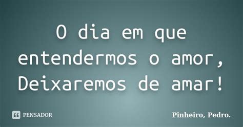 O Dia Em Que Entendermos O Amor Pinheiro Pedro Pensador