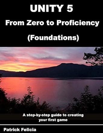 Unity 5 From Zero To Proficiency Foundations A Step By Step Guide To