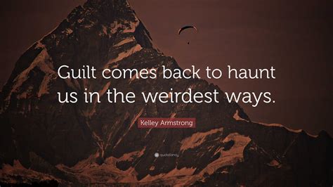 Kelley Armstrong Quote: “Guilt comes back to haunt us in the weirdest