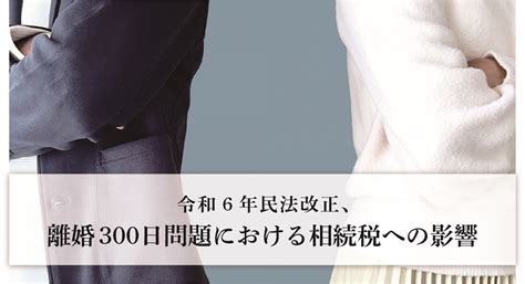 令和6年民法改正、離婚300日問題における相続税への影響 税理士 名古屋 名古屋市 名古屋総合税理士法人