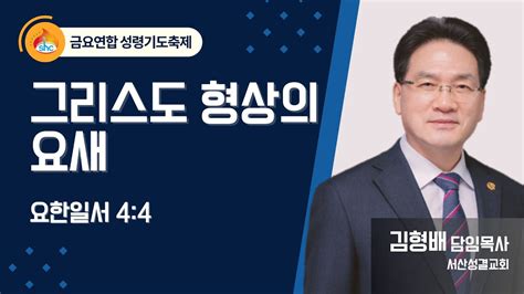 서산성결교회 금요연합성령기도축제 2024년 4월 26일 그리스도 형상의 요새 김형배 담임목사 요한일서 44