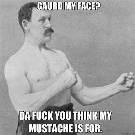 Gaurd My Face Da Fuck You Think My Mustache Is For Misc Quickmeme