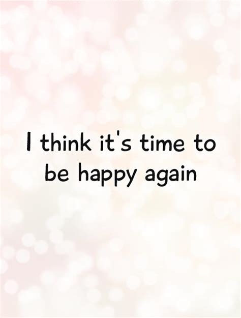 I Think Its Time To Be Happy Again Picture Quotes