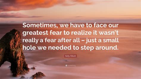 Kelly Elliott Quote Sometimes We Have To Face Our Greatest Fear To