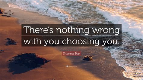 Shanna Star Quote Theres Nothing Wrong With You Choosing You