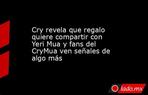 Cry Revela Que Regalo Quiere Compartir Con Yeri Mua Y Fans Del Crymua