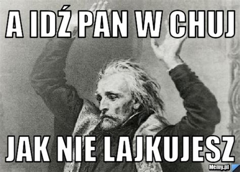 A Id Pan W Chuj Jak Nie Lajkujesz Memy Pl