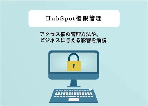 Hubspotへのアクセス権を効果的に管理する方法とは？権限管理がビジネスに与える影響についても解説