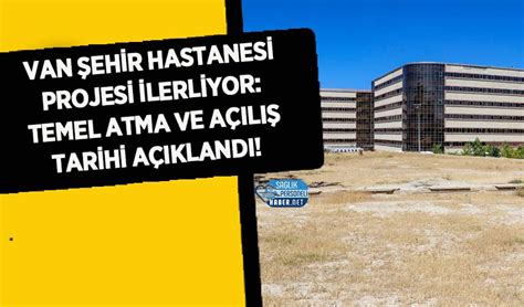 Van Şehir Hastanesi Projesi İlerliyor Temel Atma ve Açılış Tarihi