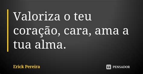 Valoriza o teu coração cara ama a Erick Pereira Pensador