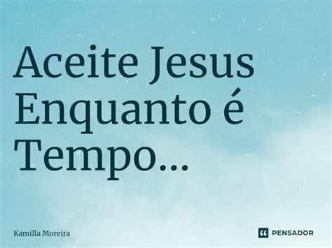 Aceite Jesus Enquanto é Tempo Kamilla Moreira Pensador