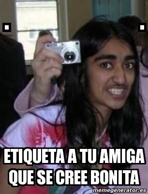 Meme Personalizado Etiqueta A Tu Amiga Que Se Cree Bonita 1108245