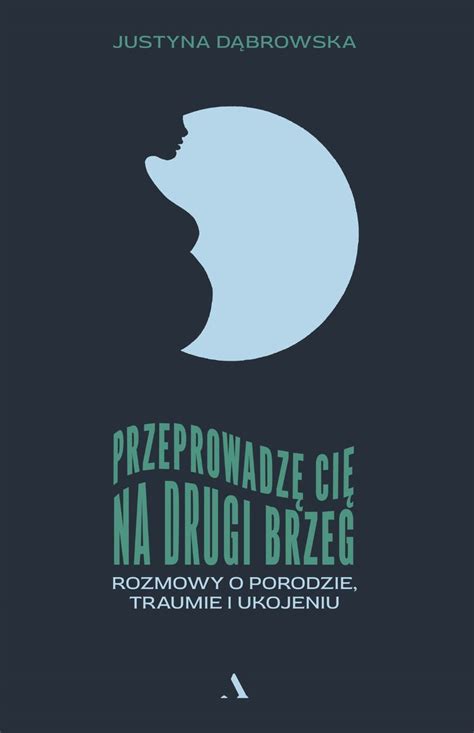 Przeprowadzę cię na drugi brzeg Rozmowy o porodzie traumie i ukojeniu