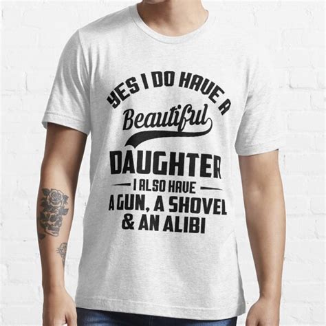 Yes I Do Have A Beautiful Daughter I Also Have A Gun A Shovel And An