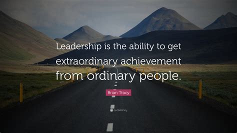 Brian Tracy Quote “leadership Is The Ability To Get Extraordinary Achievement From Ordinary