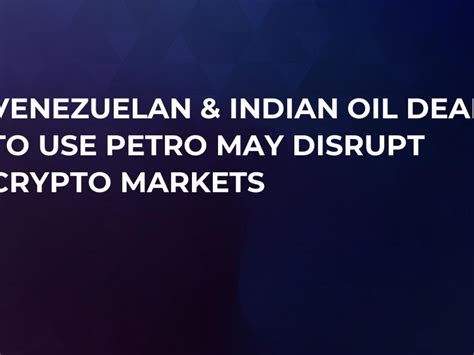 Venezuelan Indian Oil Deal To Use Petro May Disrupt Crypto Markets