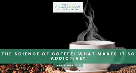 The Science Of Coffee What Makes It So Addictive Talk Leisure