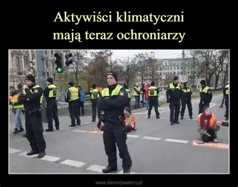 Aktywiści klimatyczni mają teraz ochroniarzy Demotywatory pl