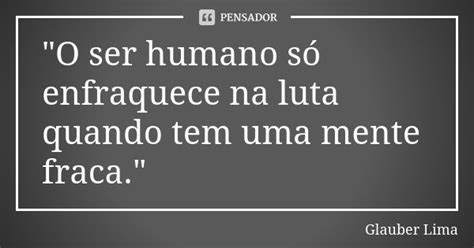 O Ser Humano Só Enfraquece Na Glauber Lima Pensador