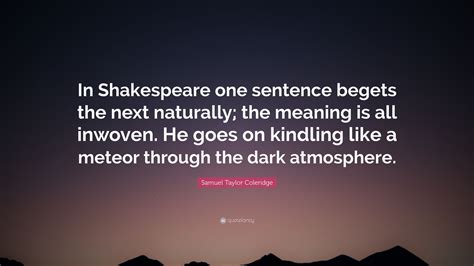 Samuel Taylor Coleridge Quote: “In Shakespeare one sentence begets the ...