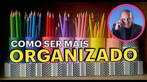 Como Ter Mais Organiza O Como Ser Uma Pessoa Mais Organizada Dicas