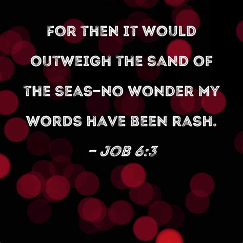 Job 6:3 For then it would outweigh the sand of the seas--no wonder my