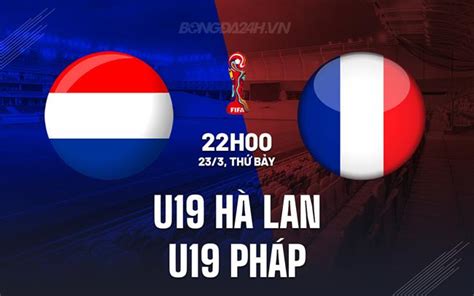 Nhận định bóng đá U19 Hà Lan vs U19 Pháp Vòng loại U19 châu Âu