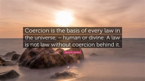 James A Garfield Quote “coercion Is The Basis Of Every Law In The Universe Human Or Divine