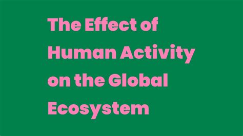 The Effect Of Human Activity On The Global Ecosystem Write A Topic