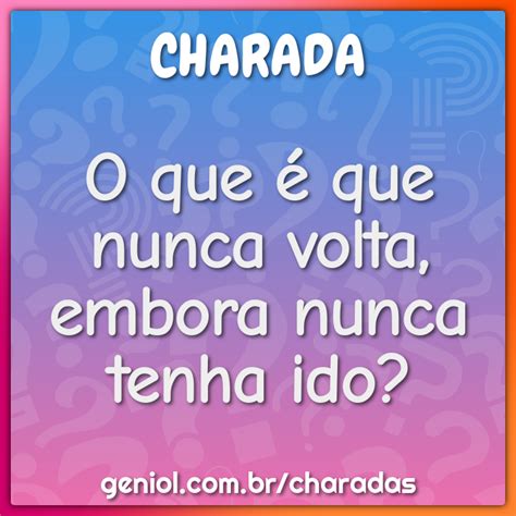 Nunca Volta Embora Nunca Tenha Ido - O que é que nunca volta, embora nunca tenha ido? - Charada e Resposta ...