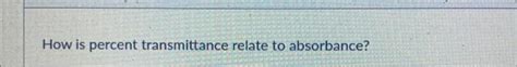 Solved How is percent transmittance relate to absorbance? | Chegg.com