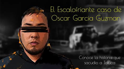 El Escalofriante Caso De Oscar Garcia Guzman Youtube