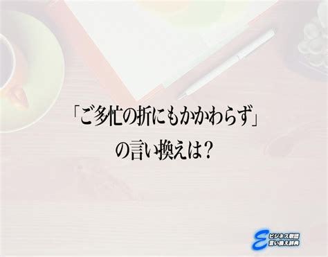 「ご多忙の折にもかかわらず」の言い換え語のおすすめ・ビジネスでの言い換えやニュアンスの違いも解釈 E ビジネス敬語言い換え辞典