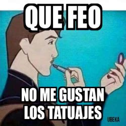 Meme Personalizado Que Feo No Me Gustan Los Tatuajes