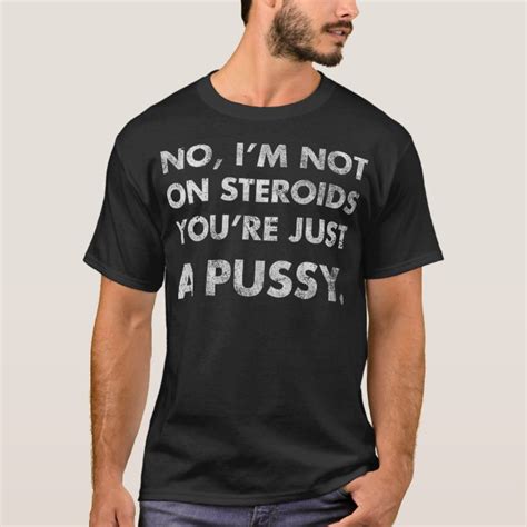 No Im Not On Steroids Youre Just Pussy Gift T Shirt Zazzle