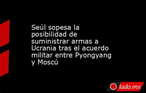 Seúl Sopesa La Posibilidad De Suministrar Armas A Ucrania Tras El