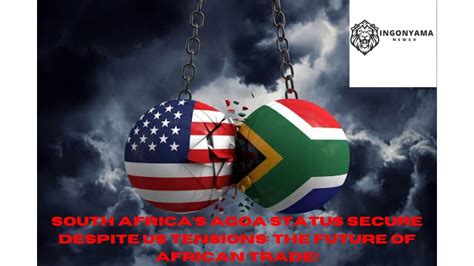 South Africas Agoa Status Secure Despite Us Tensions The Future Of