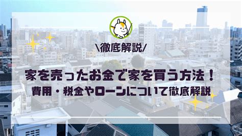 家を売ったお金で家を買う方法！費用・税金やローンについて徹底解説│安心の不動産売却・査定なら「すまいステップ」