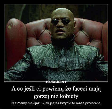 A co jeśli ci powiem że faceci mają gorzej niż kobiety Demotywatory pl