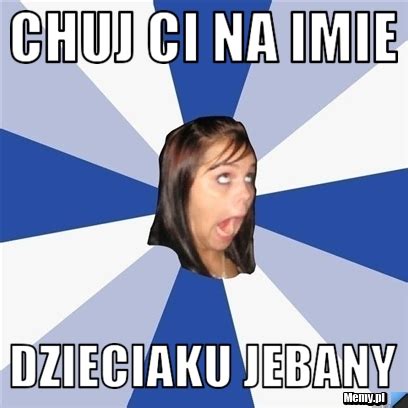 Chuj Ci Na Imie Dzieciaku Jebany Memy Pl